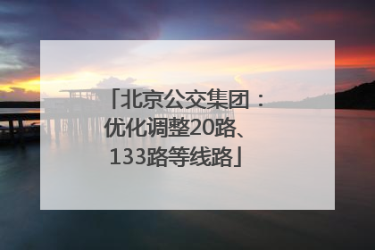 北京公交集团：优化调整20路、133路等线路
